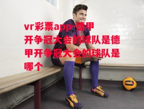 vr彩票app-德甲开争冠大会的球队是德甲开争冠大会的球队是哪个