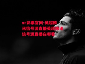 vr彩票官网-英超腾讯信号源直播英超腾讯信号源直播在哪看